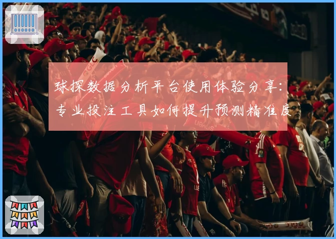 球探数据分析平台使用体验分享：专业投注工具如何提升预测精准度