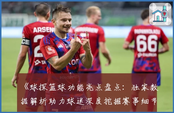 《球探篮球功能亮点盘点：独家数据解析助力球迷深度挖掘赛事细节》