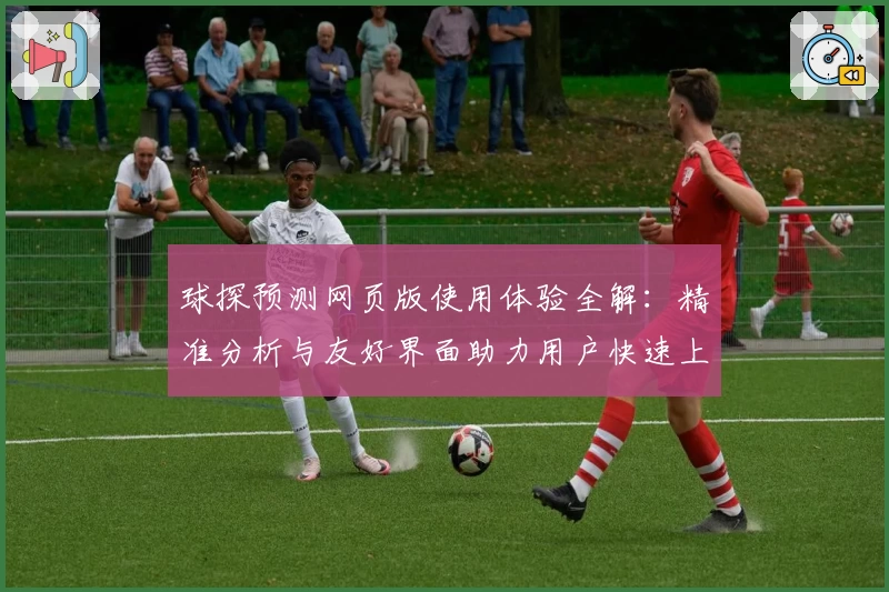 球探预测网页版使用体验全解：精准分析与友好界面助力用户快速上手