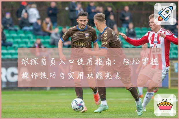 球探首页入口使用指南：轻松掌握操作技巧与实用功能亮点