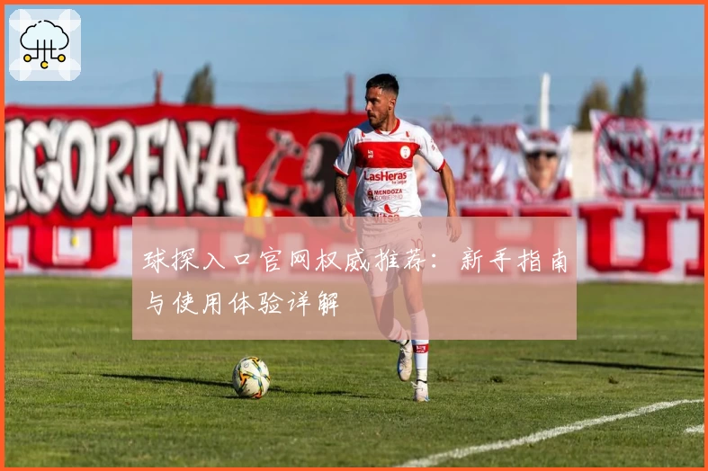 球探入口官网权威推荐：新手指南与使用体验详解