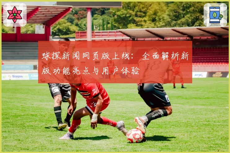 球探新闻网页版上线：全面解析新版功能亮点与用户体验