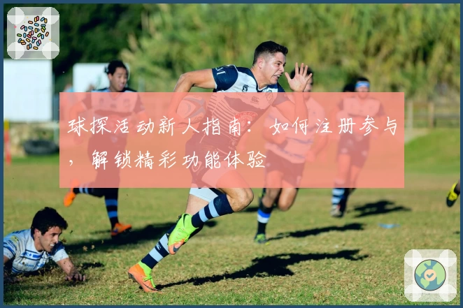 球探活动新人指南：如何注册参与，解锁精彩功能体验