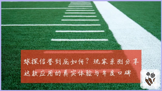 球探信誉到底如何？玩家亲测分享这款应用的真实体验与年度口碑