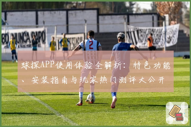 球探APP使用体验全解析：特色功能、安装指南与玩家热门测评大公开