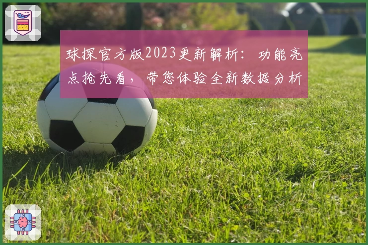 球探官方版2023更新解析：功能亮点抢先看，带您体验全新数据分析魅力