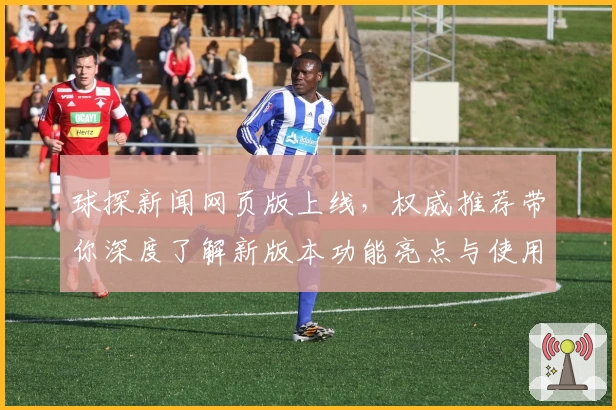 球探新闻网页版上线，权威推荐带你深度了解新版本功能亮点与使用体验