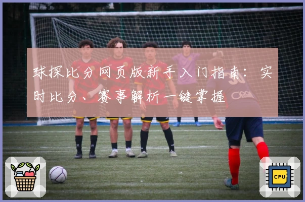 球探比分网页版新手入门指南：实时比分、赛事解析一键掌握