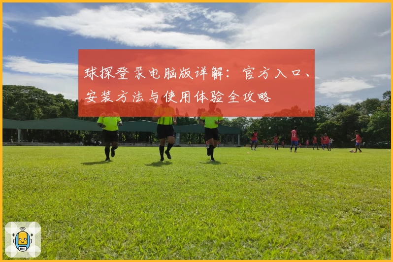 球探登录电脑版详解：官方入口、安装方法与使用体验全攻略