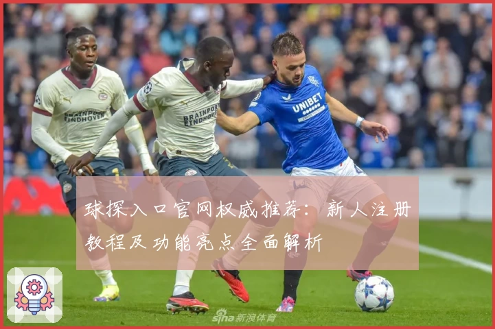 球探入口官网权威推荐：新人注册教程及功能亮点全面解析