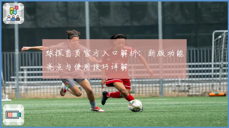 球探首页官方入口解析：新版功能亮点与使用技巧详解