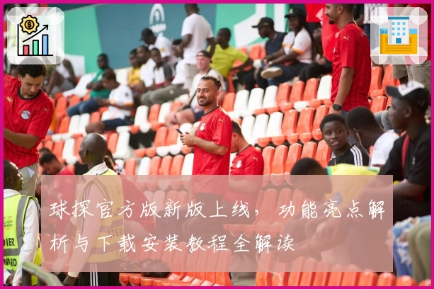 球探官方版新版上线，功能亮点解析与下载安装教程全解读
