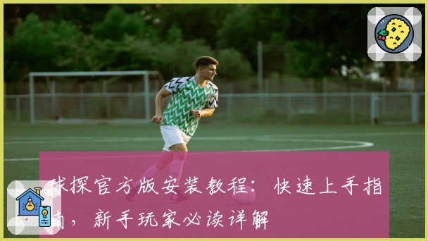 球探官方版安装教程：快速上手指南，新手玩家必读详解