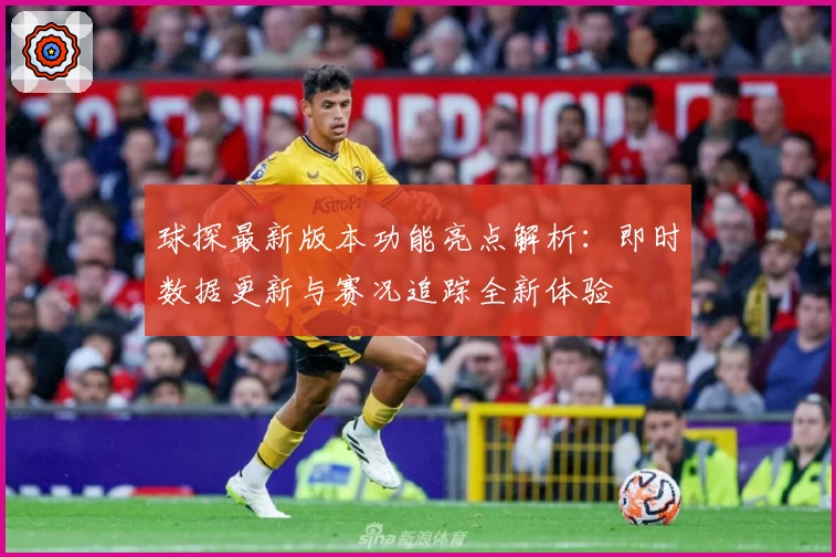 球探最新版本功能亮点解析：即时数据更新与赛况追踪全新体验