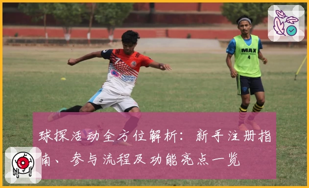 球探活动全方位解析：新手注册指南、参与流程及功能亮点一览