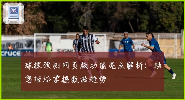球探预测网页版功能亮点解析：助您轻松掌握数据趋势