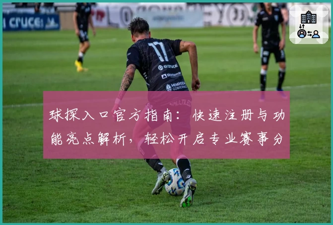 球探入口官方指南：快速注册与功能亮点解析，轻松开启专业赛事分析之旅