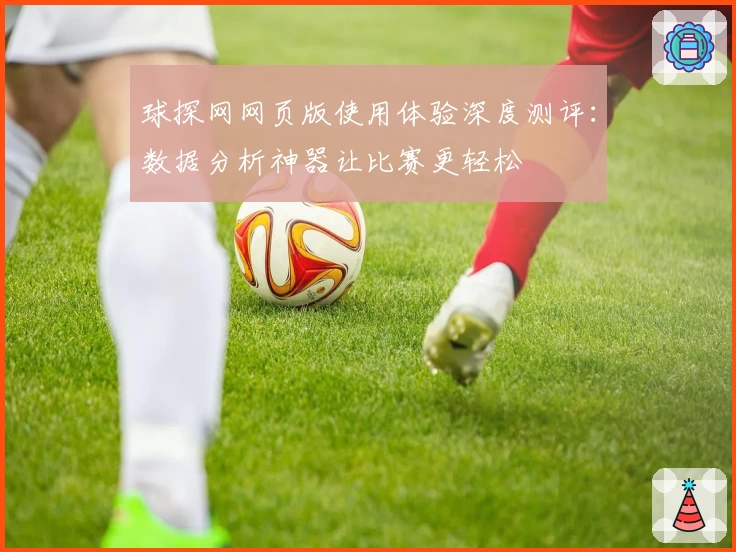 球探网网页版使用体验深度测评：数据分析神器让比赛更轻松