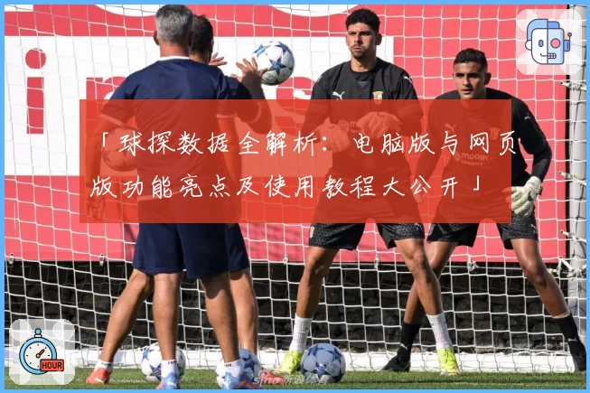 「球探数据全解析：电脑版与网页版功能亮点及使用教程大公开」