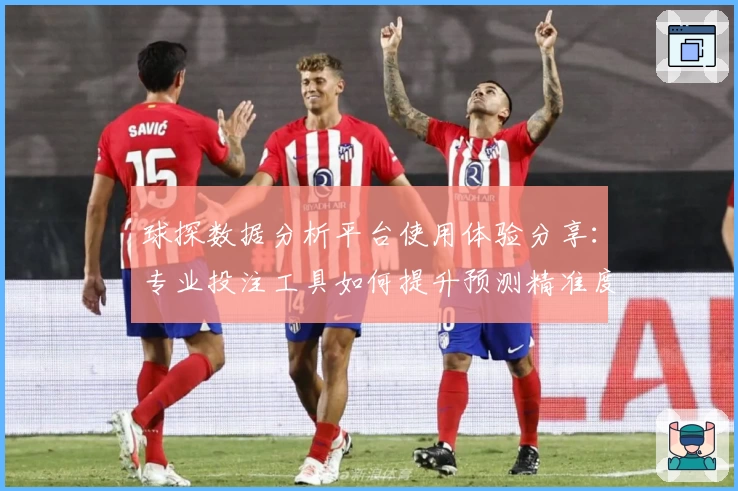 球探数据分析平台使用体验分享：专业投注工具如何提升预测精准度