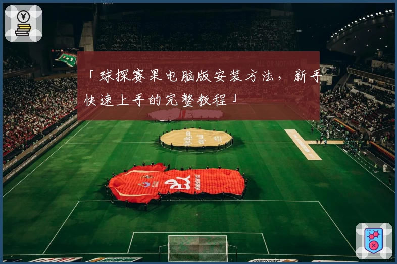 「球探赛果电脑版安装方法，新手快速上手的完整教程」