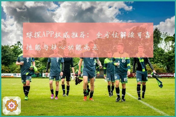 球探APP权威推荐：全方位解读可靠性能与核心功能亮点