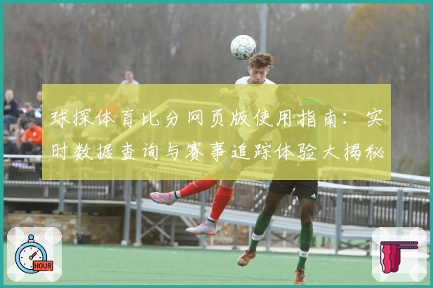 球探体育比分网页版使用指南：实时数据查询与赛事追踪体验大揭秘
